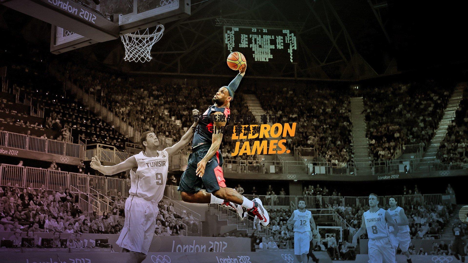 季后赛激战正酣,豪门对决引爆篮球热潮