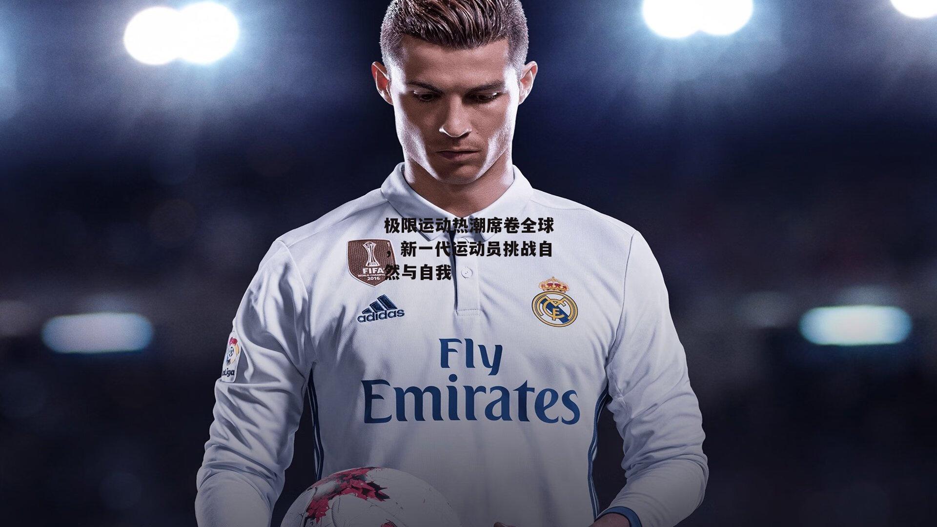 极限运动热潮席卷全球,新一代运动员挑战自然与自我